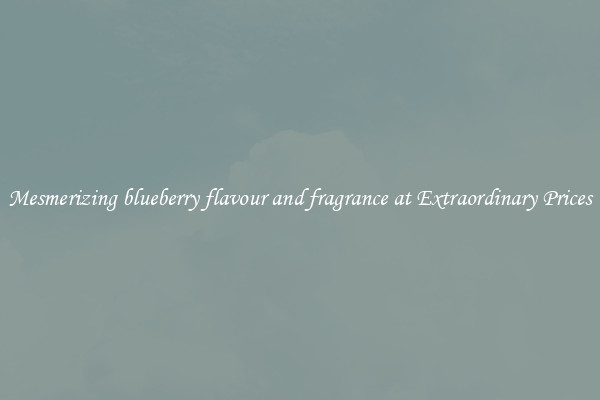 Mesmerizing blueberry flavour and fragrance at Extraordinary Prices