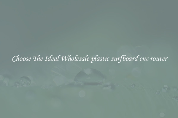 Choose The Ideal Wholesale plastic surfboard cnc router
