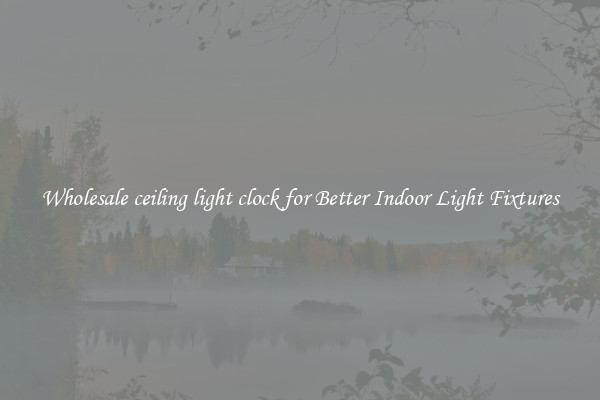 Wholesale ceiling light clock for Better Indoor Light Fixtures