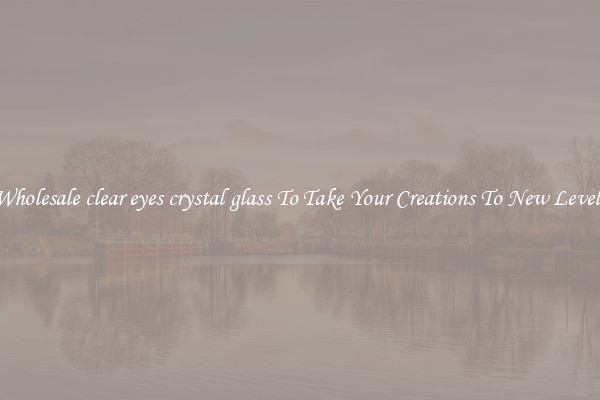 Wholesale clear eyes crystal glass To Take Your Creations To New Levels