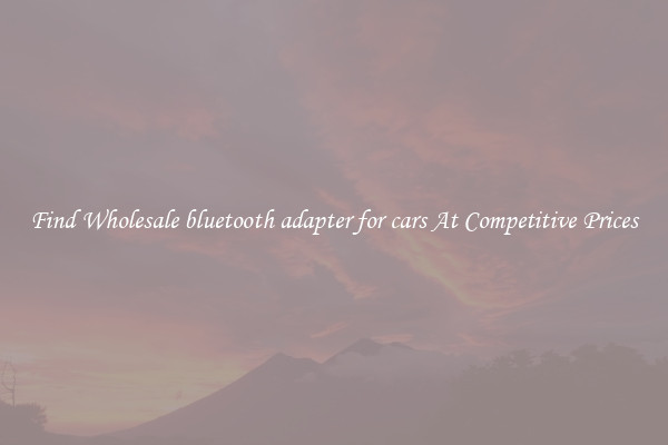 Find Wholesale bluetooth adapter for cars At Competitive Prices