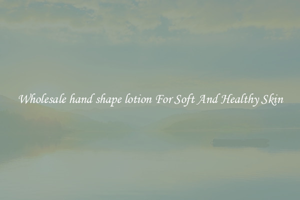Wholesale hand shape lotion For Soft And Healthy Skin
