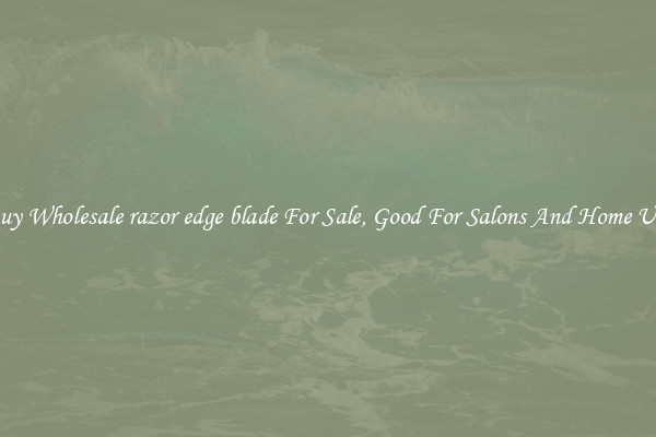Buy Wholesale razor edge blade For Sale, Good For Salons And Home Use