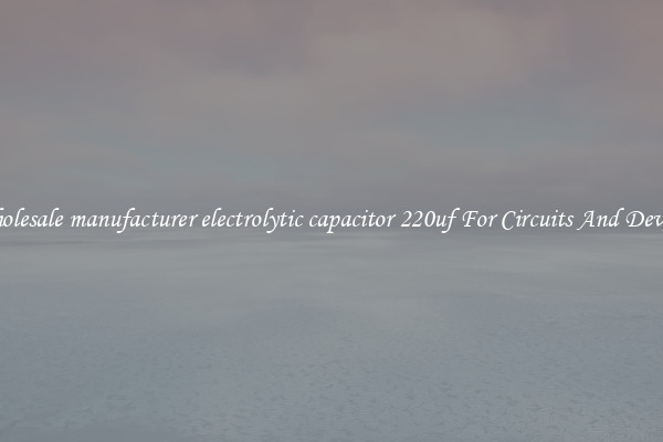 Wholesale manufacturer electrolytic capacitor 220uf For Circuits And Devices