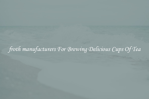 froth manufacturers For Brewing Delicious Cups Of Tea