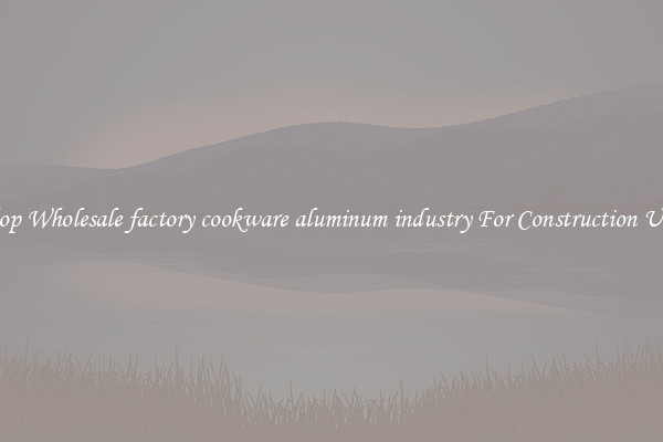 Shop Wholesale factory cookware aluminum industry For Construction Uses