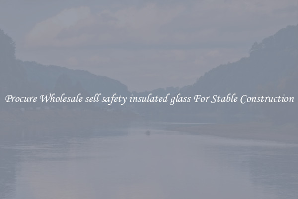 Procure Wholesale sell safety insulated glass For Stable Construction