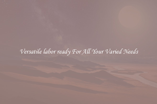 Versatile labor ready For All Your Varied Needs