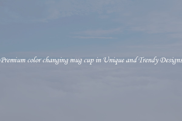 Premium color changing mug cup in Unique and Trendy Designs