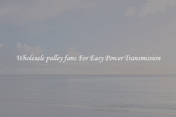 Wholesale pulley fans For Easy Power Transmission
