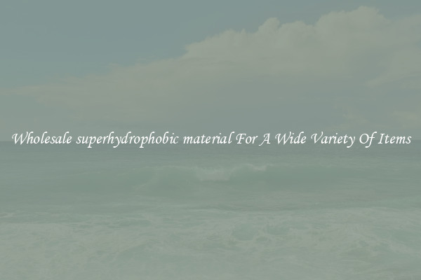Wholesale superhydrophobic material For A Wide Variety Of Items