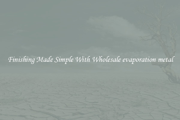 Finishing Made Simple With Wholesale evaporation metal