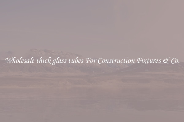 Wholesale thick glass tubes For Construction Fixtures & Co.