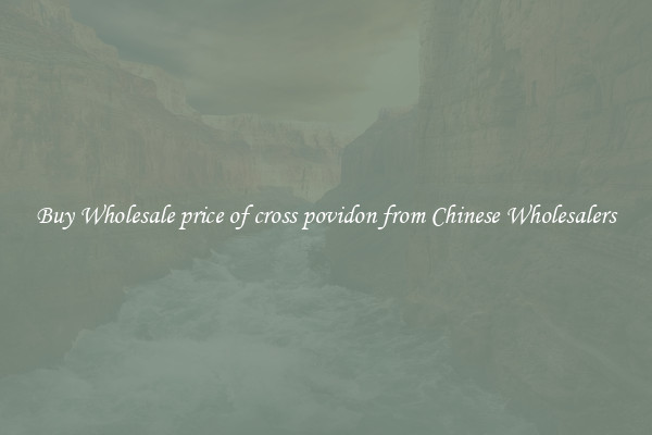 Buy Wholesale price of cross povidon from Chinese Wholesalers