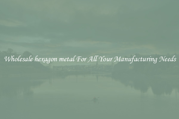 Wholesale hexagon metal For All Your Manufacturing Needs