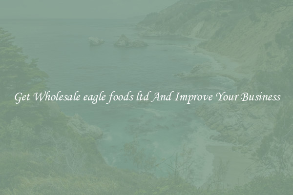Get Wholesale eagle foods ltd And Improve Your Business