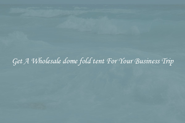 Get A Wholesale dome fold tent For Your Business Trip