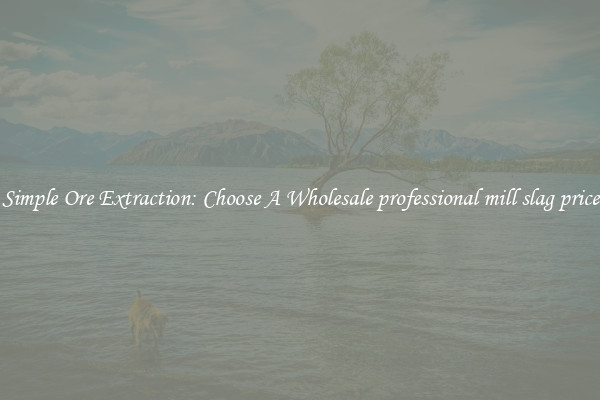 Simple Ore Extraction: Choose A Wholesale professional mill slag price