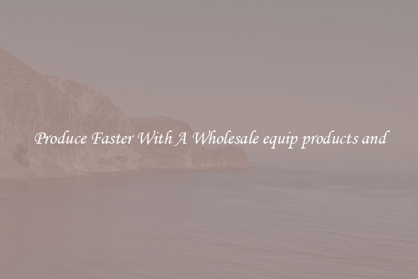 Produce Faster With A Wholesale equip products and