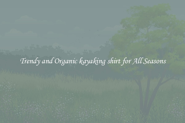 Trendy and Organic kayaking shirt for All Seasons