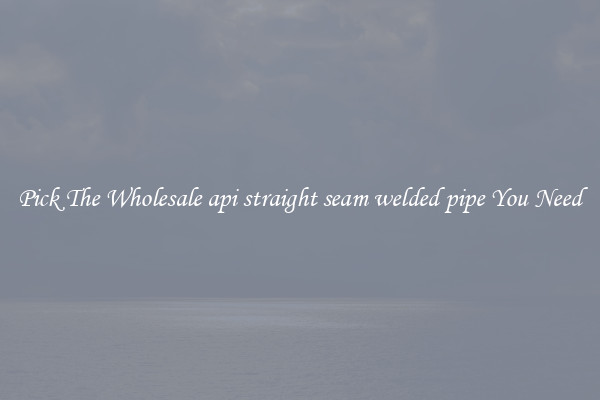 Pick The Wholesale api straight seam welded pipe You Need