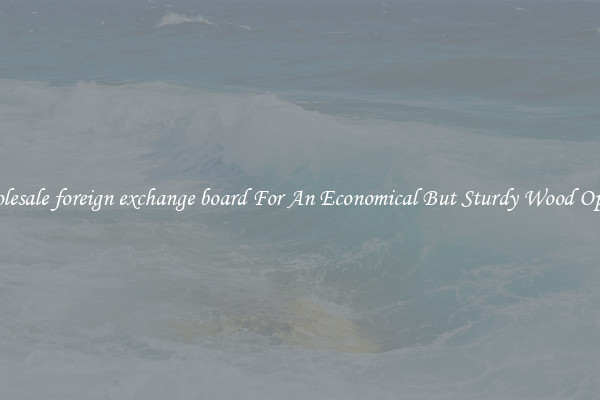 Wholesale foreign exchange board For An Economical But Sturdy Wood Option