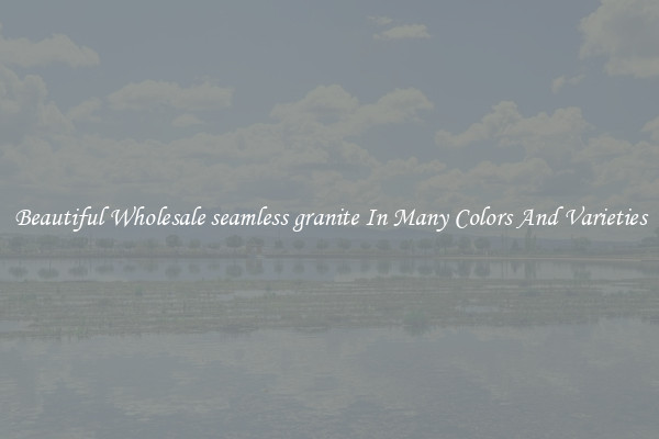Beautiful Wholesale seamless granite In Many Colors And Varieties
