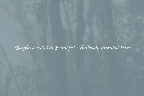 Bargin Deals On Beautful Wholesale rounded trim