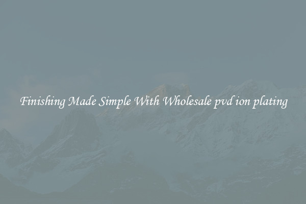 Finishing Made Simple With Wholesale pvd ion plating