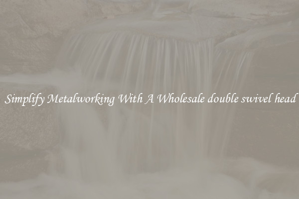 Simplify Metalworking With A Wholesale double swivel head