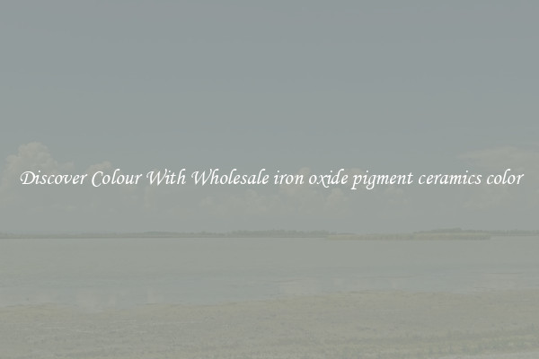 Discover Colour With Wholesale iron oxide pigment ceramics color