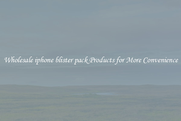 Wholesale iphone blister pack Products for More Convenience