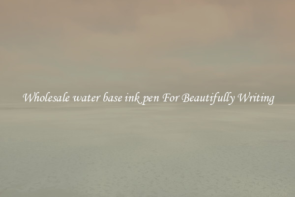 Wholesale water base ink pen For Beautifully Writing