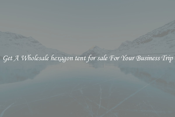 Get A Wholesale hexagon tent for sale For Your Business Trip