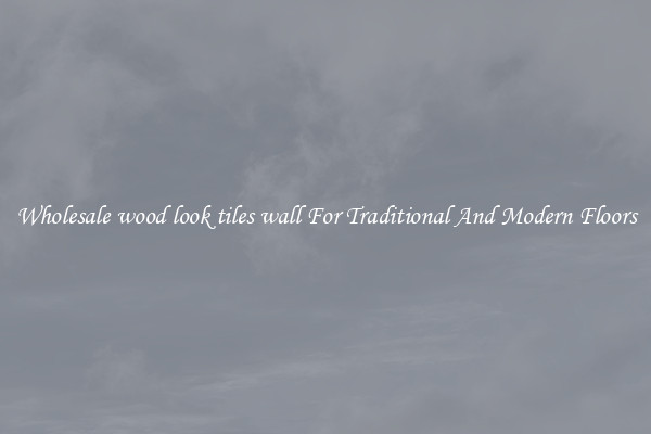 Wholesale wood look tiles wall For Traditional And Modern Floors
