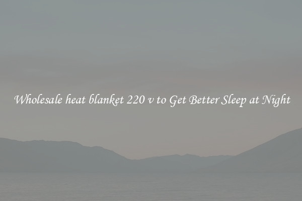 Wholesale heat blanket 220 v to Get Better Sleep at Night