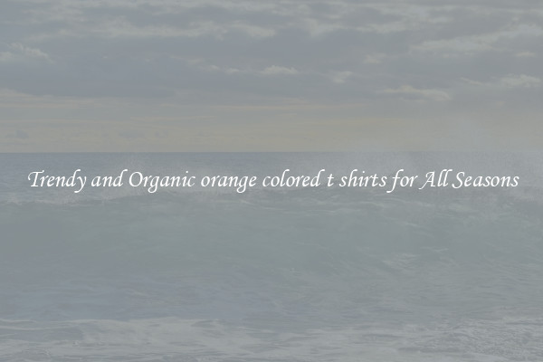 Trendy and Organic orange colored t shirts for All Seasons