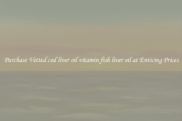 Purchase Vetted cod liver oil vitamin fish liver oil at Enticing Prices